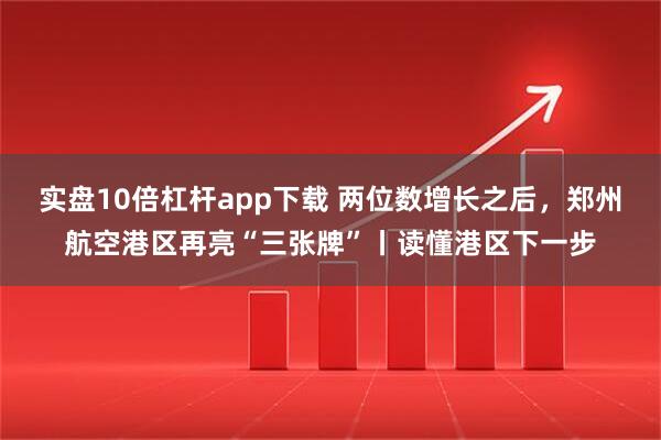 实盘10倍杠杆app下载 两位数增长之后，郑州航空港区再亮“三张牌”丨读懂港区下一步