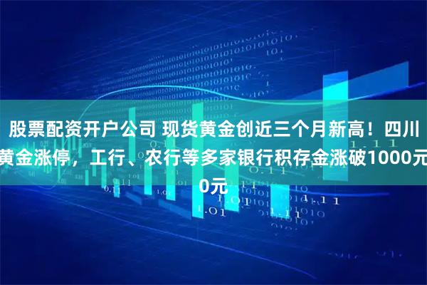 股票配资开户公司 现货黄金创近三个月新高！四川黄金涨停，工行、农行等多家银行积存金涨破1000元