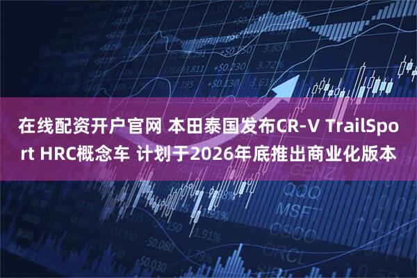 在线配资开户官网 本田泰国发布CR-V TrailSport HRC概念车 计划于2026年底推出商业化版本