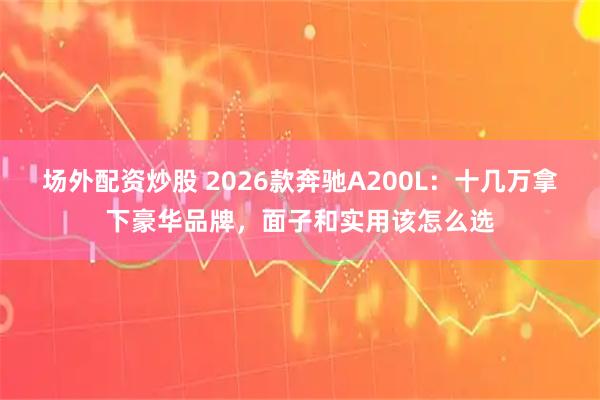 场外配资炒股 2026款奔驰A200L:十几万拿下豪华品牌,面子和实用该怎么选